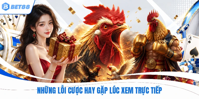 Những lỗi cược hay gặp lúc xem trực tiếp